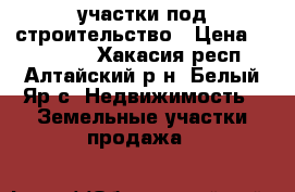 участки под строительство › Цена ­ 150 000 - Хакасия респ., Алтайский р-н, Белый Яр с. Недвижимость » Земельные участки продажа   